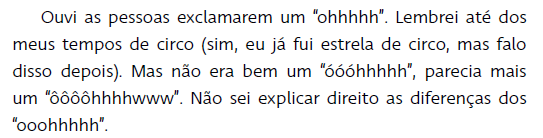 Reprodução de trecho exemplificando a descrição detalhada dos acontecimentos. Se lê: ”Ouvi as pessoas exclamarem um 'ohhhhh'. Lembrei até dos meus tempos de circo (sim, eu já fui estrela de circo, mas falo disso depois). Mas não era bem um 'óóóhhhhh', parecia mais um 'ôôôôhhhhwww'. Não sei explicar direito as diferenças dos 'ooohhhhh'.”